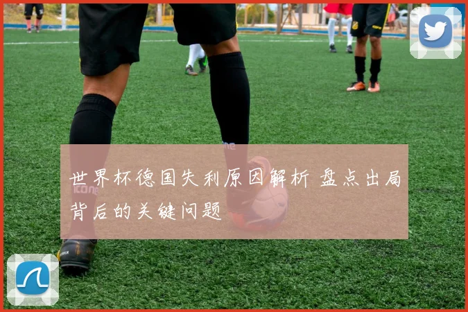 世界杯德国失利原因解析 盘点出局背后的关键问题