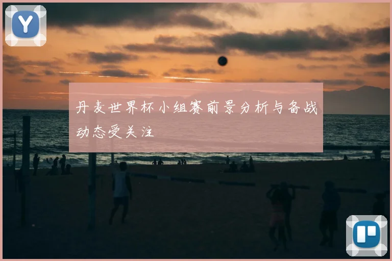 丹麦世界杯小组赛前景分析与备战动态受关注