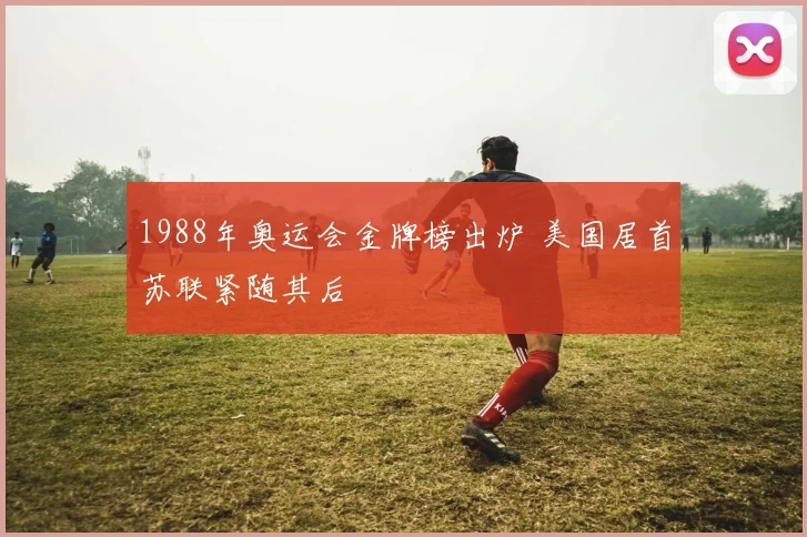 1988年奥运会金牌榜出炉 美国居首苏联紧随其后