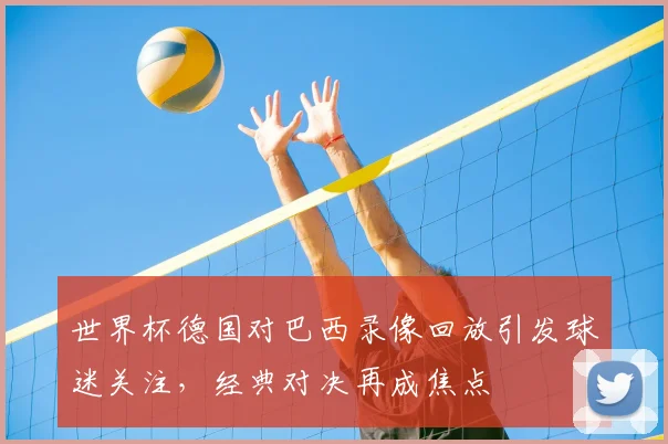 世界杯德国对巴西录像回放引发球迷关注,经典对决再成焦点