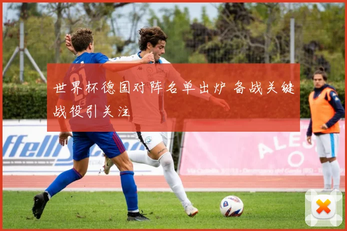 世界杯德国对阵名单出炉 备战关键战役引关注
