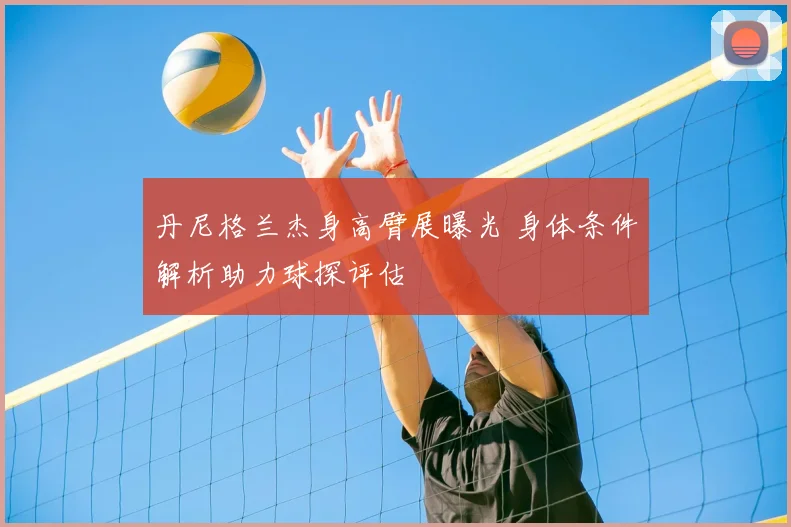丹尼格兰杰身高臂展曝光 身体条件解析助力球探评估