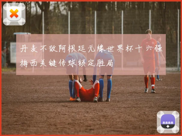 丹麦不敌阿根廷无缘世界杯十六强梅西关键传球锁定胜局