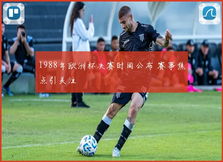 1988年欧洲杯决赛时间公布 赛事焦点引关注