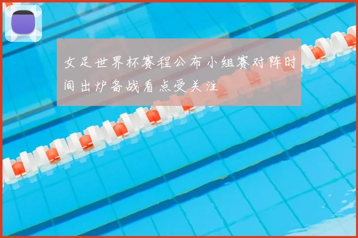 女足世界杯赛程公布小组赛对阵时间出炉备战看点受关注