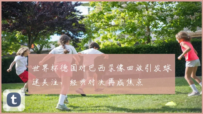 世界杯德国对巴西录像回放引发球迷关注,经典对决再成焦点