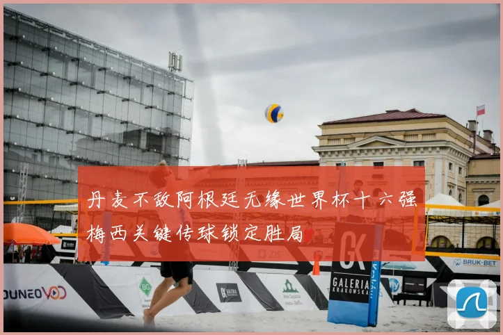 丹麦不敌阿根廷无缘世界杯十六强梅西关键传球锁定胜局
